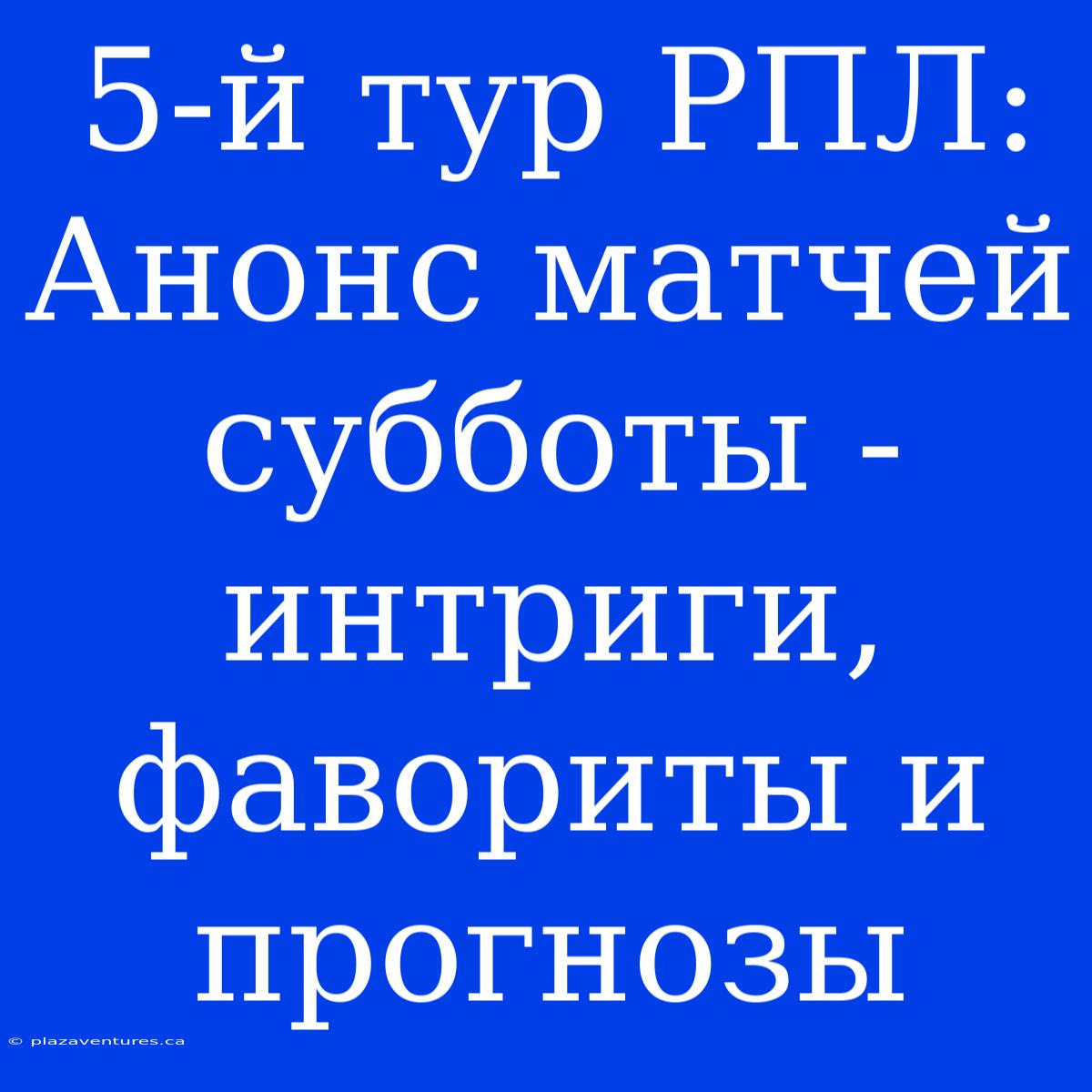 5-й Тур РПЛ:  Анонс Матчей Субботы - Интриги, Фавориты И Прогнозы