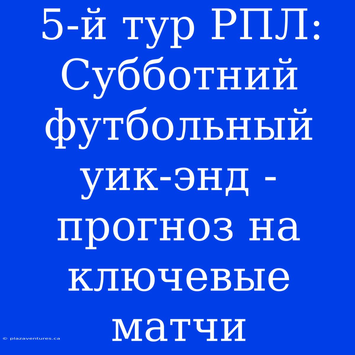 5-й Тур РПЛ:  Субботний Футбольный Уик-энд - Прогноз На Ключевые Матчи