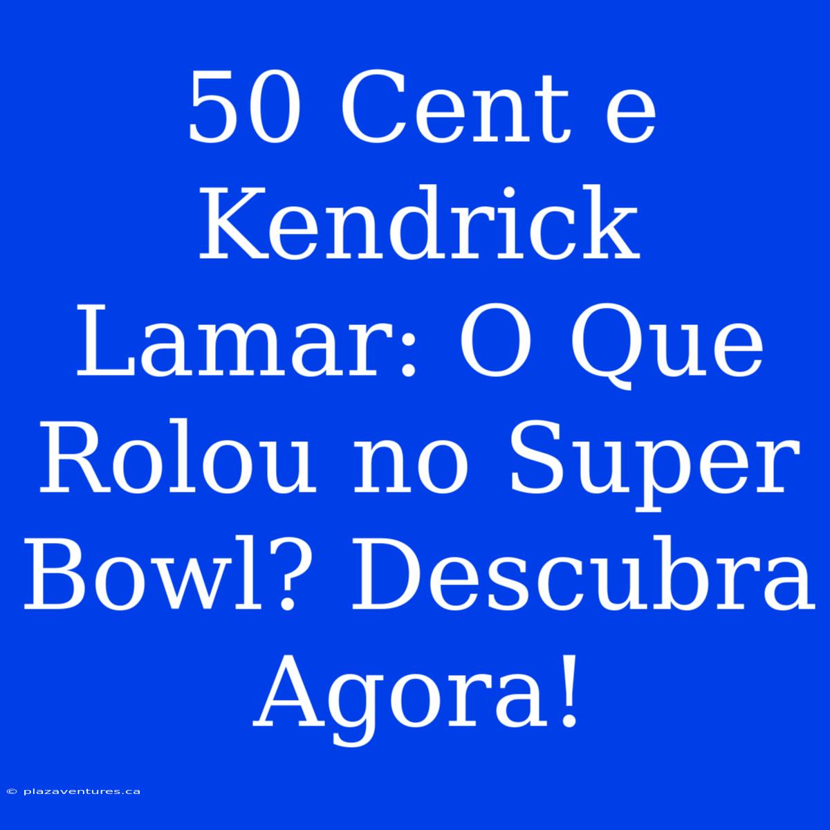 50 Cent E Kendrick Lamar: O Que Rolou No Super Bowl? Descubra Agora!