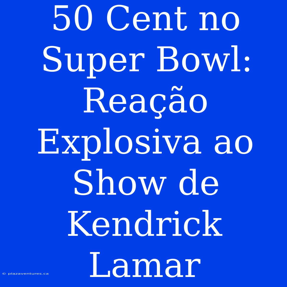 50 Cent No Super Bowl: Reação Explosiva Ao Show De Kendrick Lamar