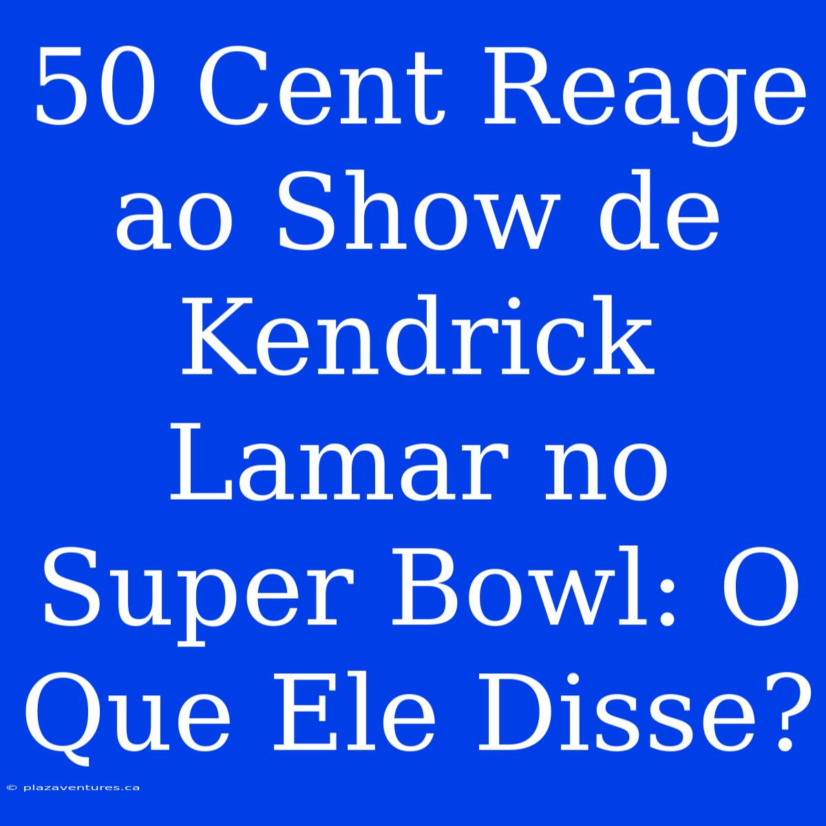 50 Cent Reage Ao Show De Kendrick Lamar No Super Bowl: O Que Ele Disse?