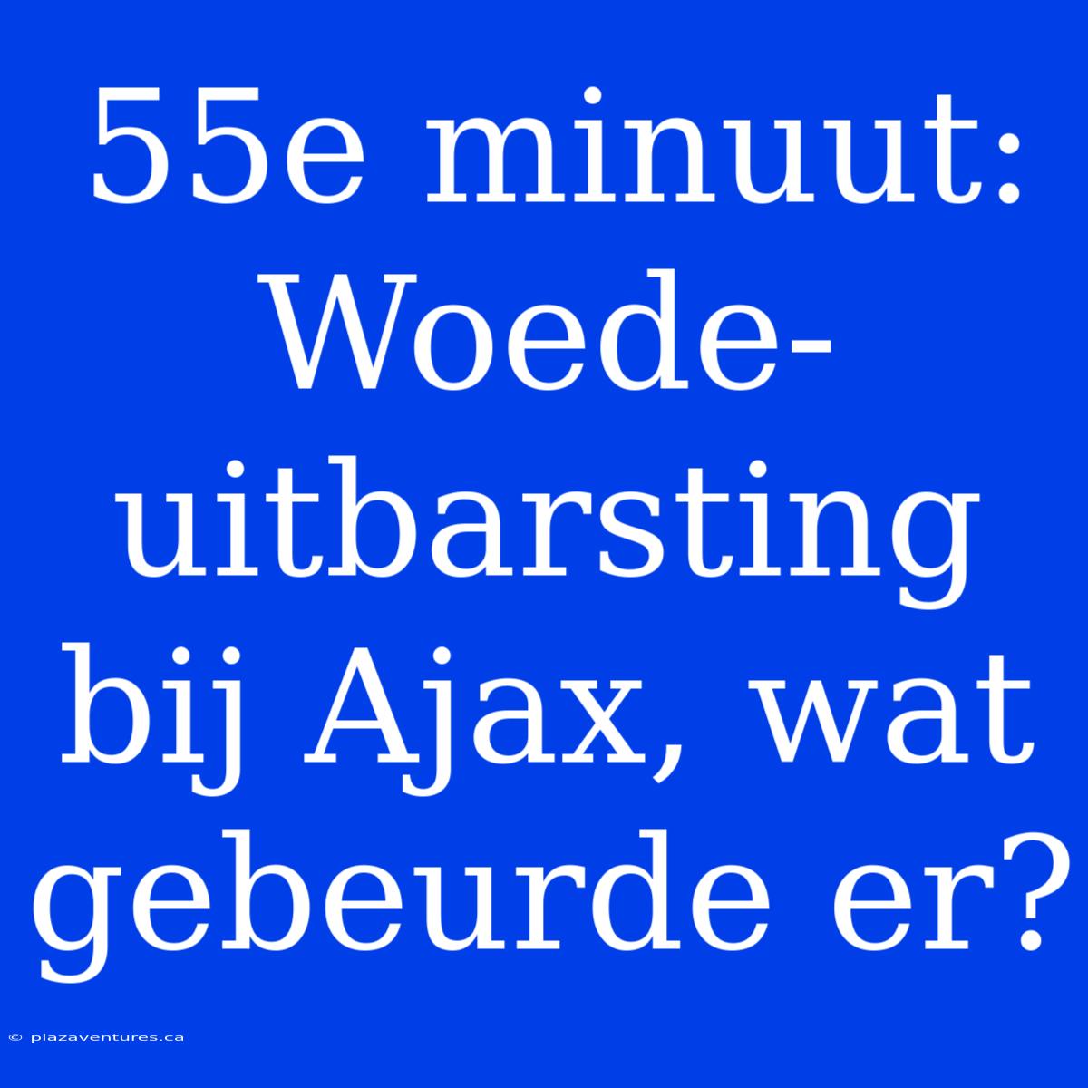 55e Minuut: Woede-uitbarsting Bij Ajax, Wat Gebeurde Er?