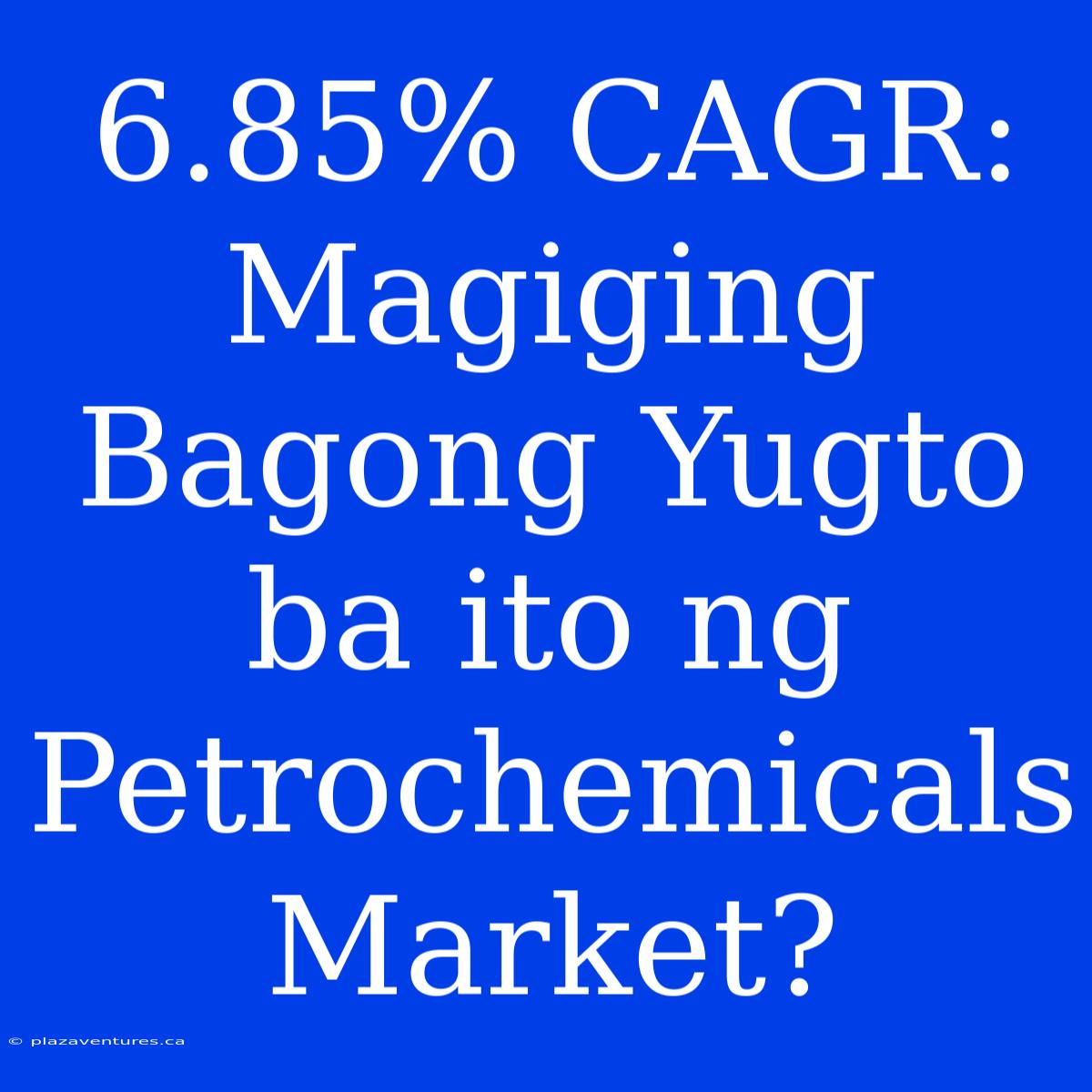 6.85% CAGR:  Magiging Bagong Yugto Ba Ito Ng Petrochemicals Market?