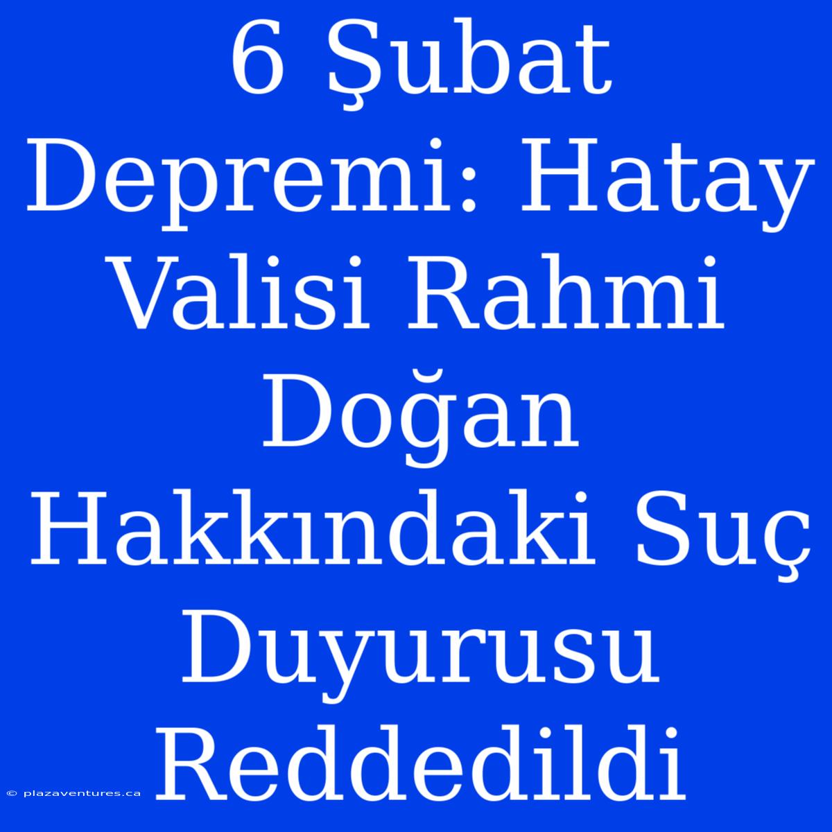 6 Şubat Depremi: Hatay Valisi Rahmi Doğan Hakkındaki Suç Duyurusu Reddedildi