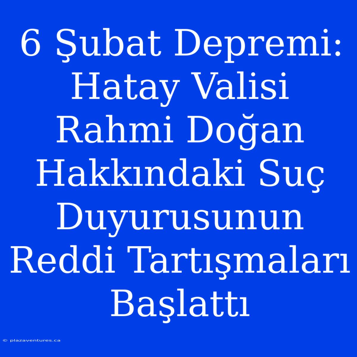 6 Şubat Depremi: Hatay Valisi Rahmi Doğan Hakkındaki Suç Duyurusunun Reddi Tartışmaları Başlattı