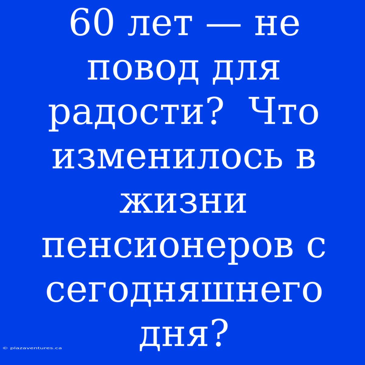 60 Лет — Не Повод Для Радости?  Что Изменилось В Жизни Пенсионеров С Сегодняшнего Дня?