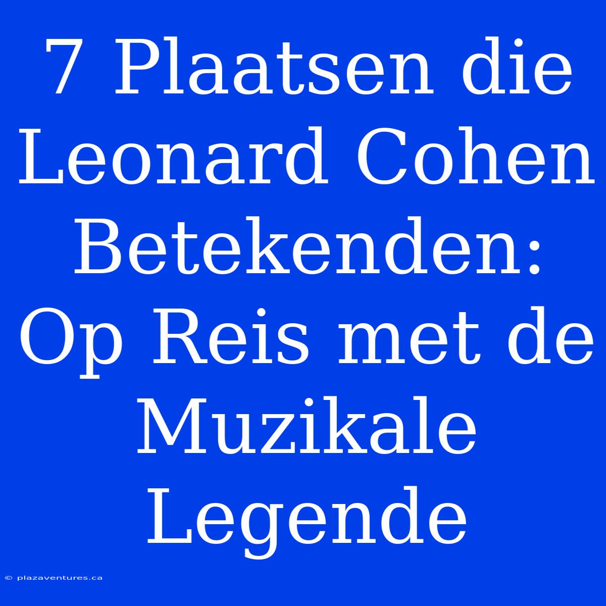 7 Plaatsen Die Leonard Cohen Betekenden: Op Reis Met De Muzikale Legende