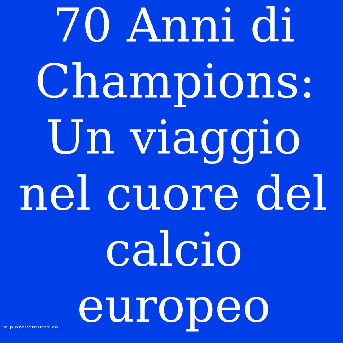 70 Anni Di Champions: Un Viaggio Nel Cuore Del Calcio Europeo