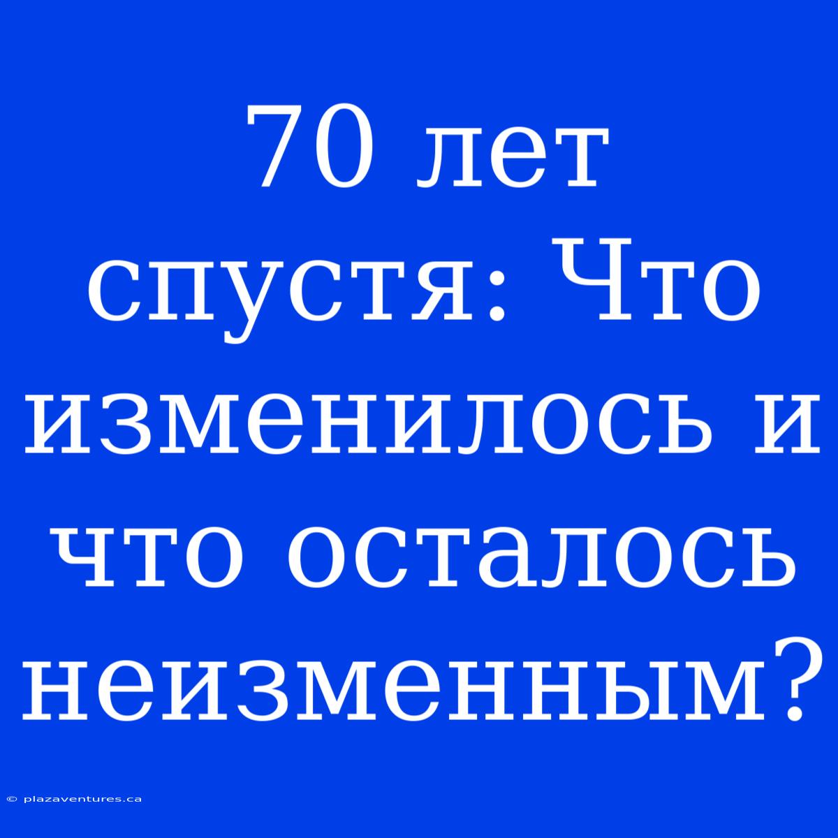 70 Лет Спустя: Что Изменилось И Что Осталось Неизменным?