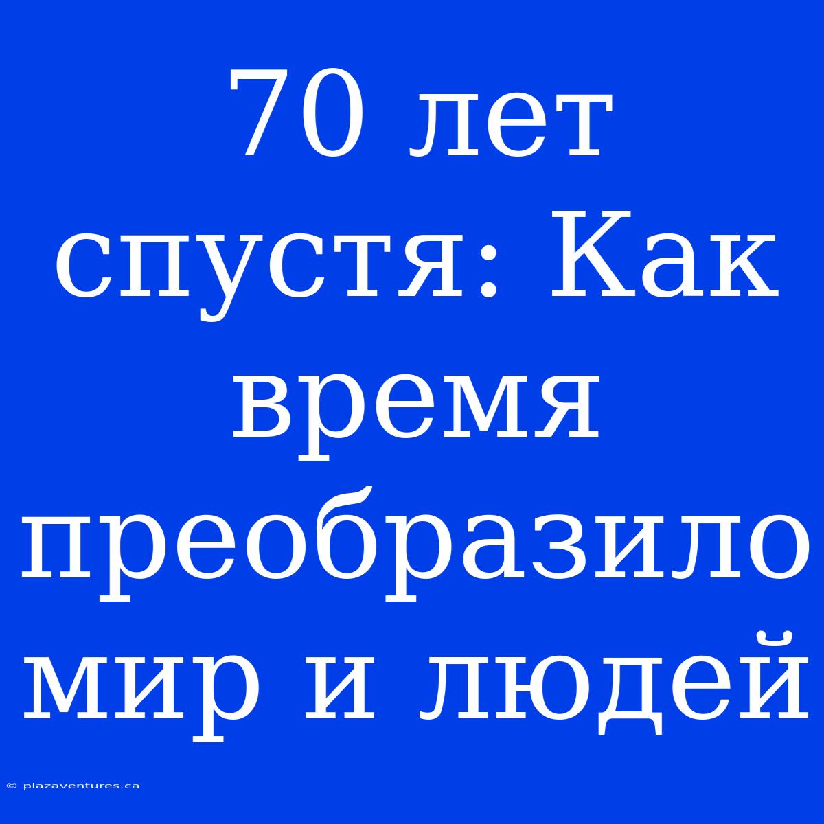 70 Лет Спустя: Как Время Преобразило Мир И Людей