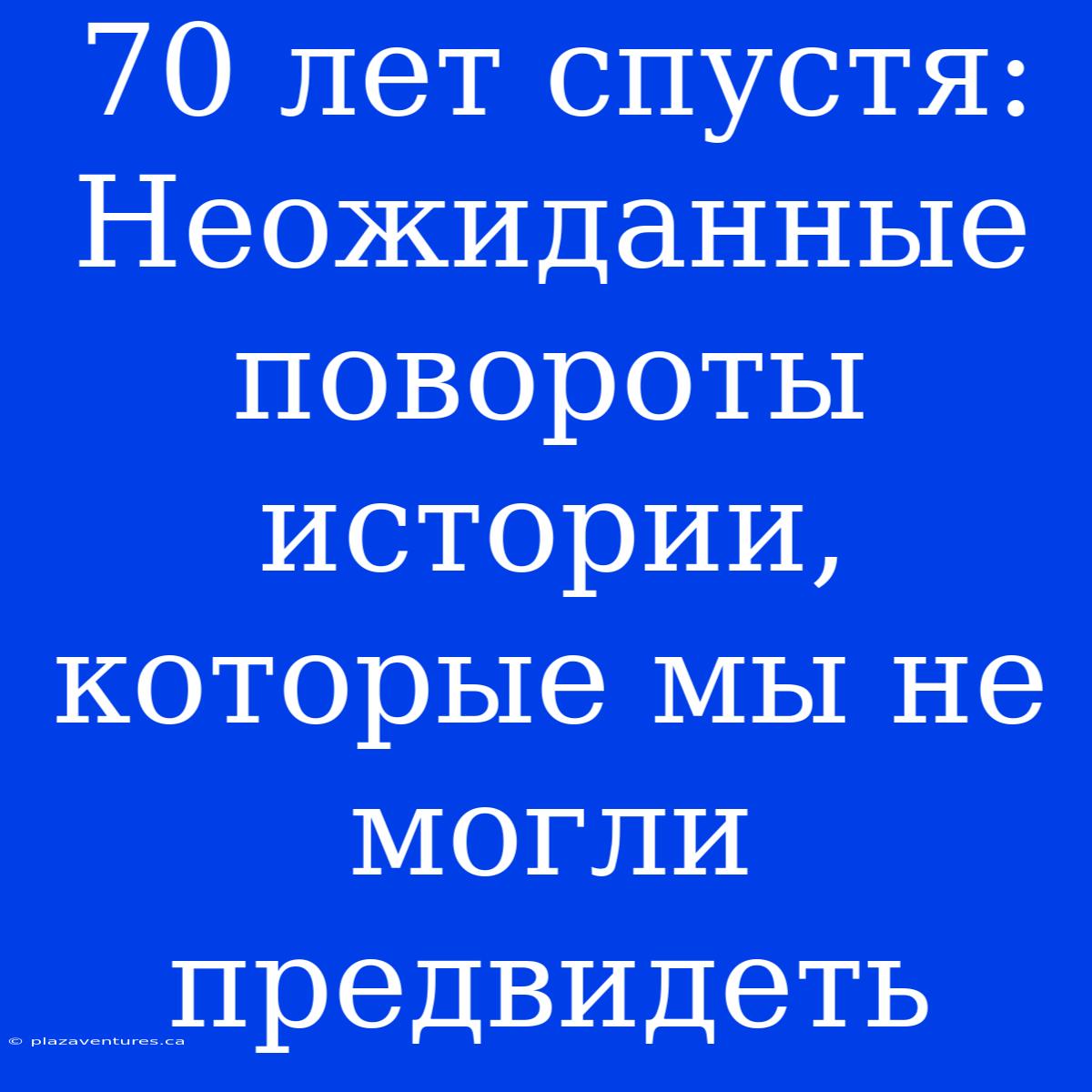 70 Лет Спустя: Неожиданные Повороты Истории, Которые Мы Не Могли Предвидеть