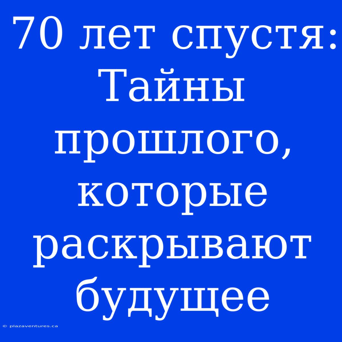 70 Лет Спустя: Тайны Прошлого, Которые Раскрывают Будущее