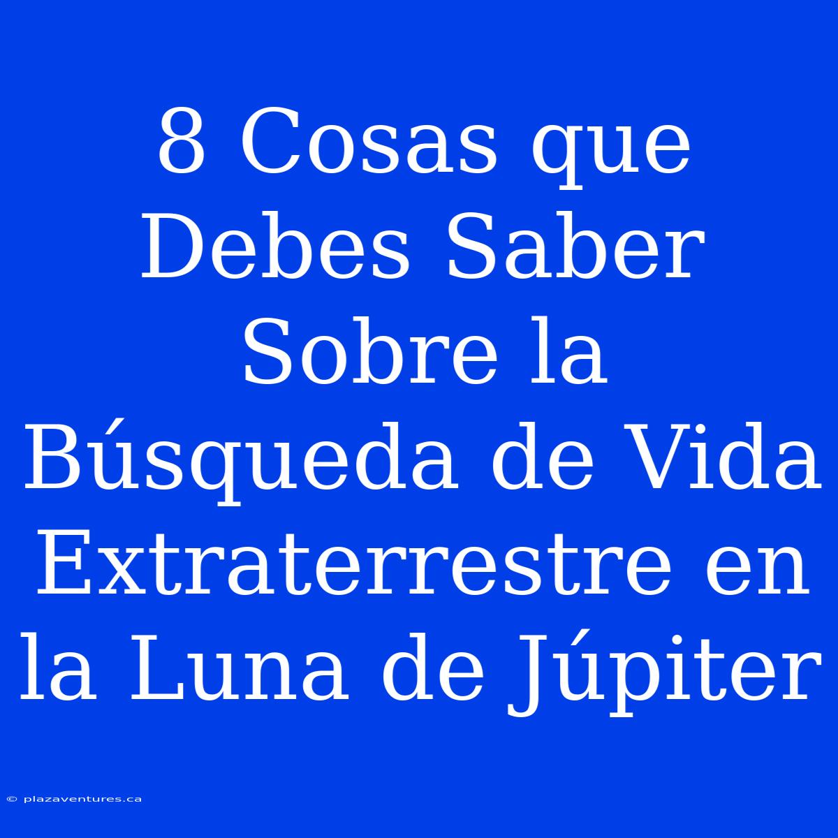 8 Cosas Que Debes Saber Sobre La Búsqueda De Vida Extraterrestre En La Luna De Júpiter