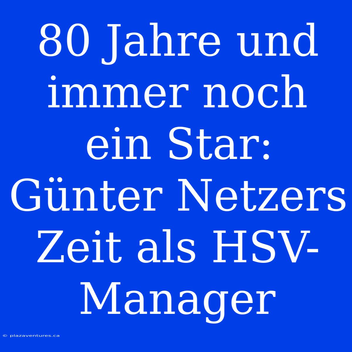 80 Jahre Und Immer Noch Ein Star: Günter Netzers Zeit Als HSV-Manager