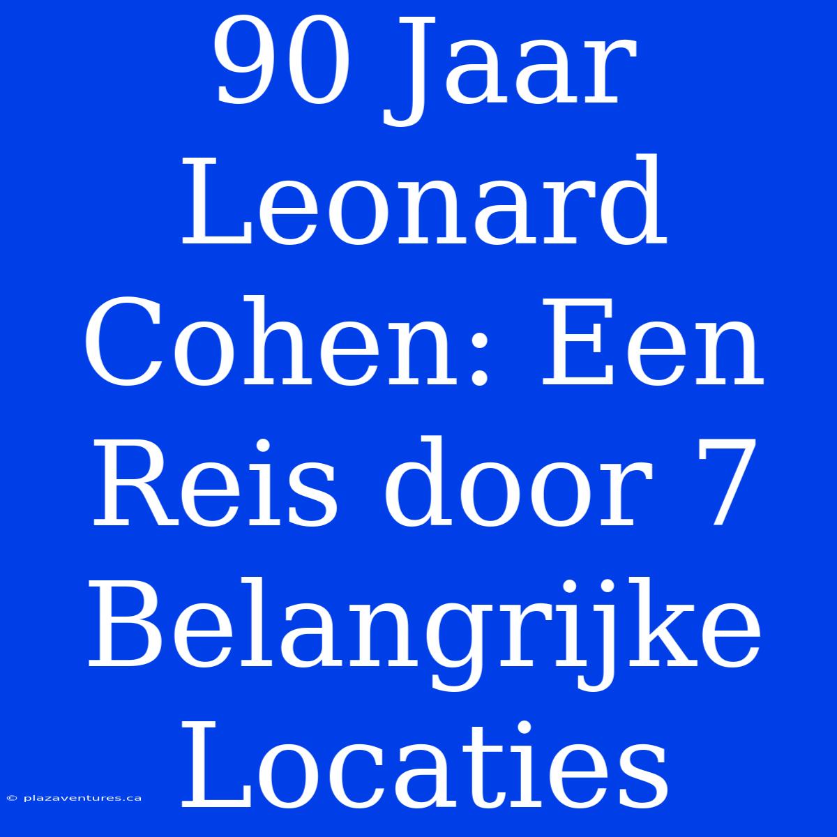 90 Jaar Leonard Cohen: Een Reis Door 7 Belangrijke Locaties