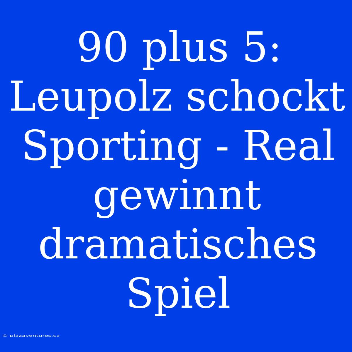 90 Plus 5: Leupolz Schockt Sporting - Real Gewinnt Dramatisches Spiel