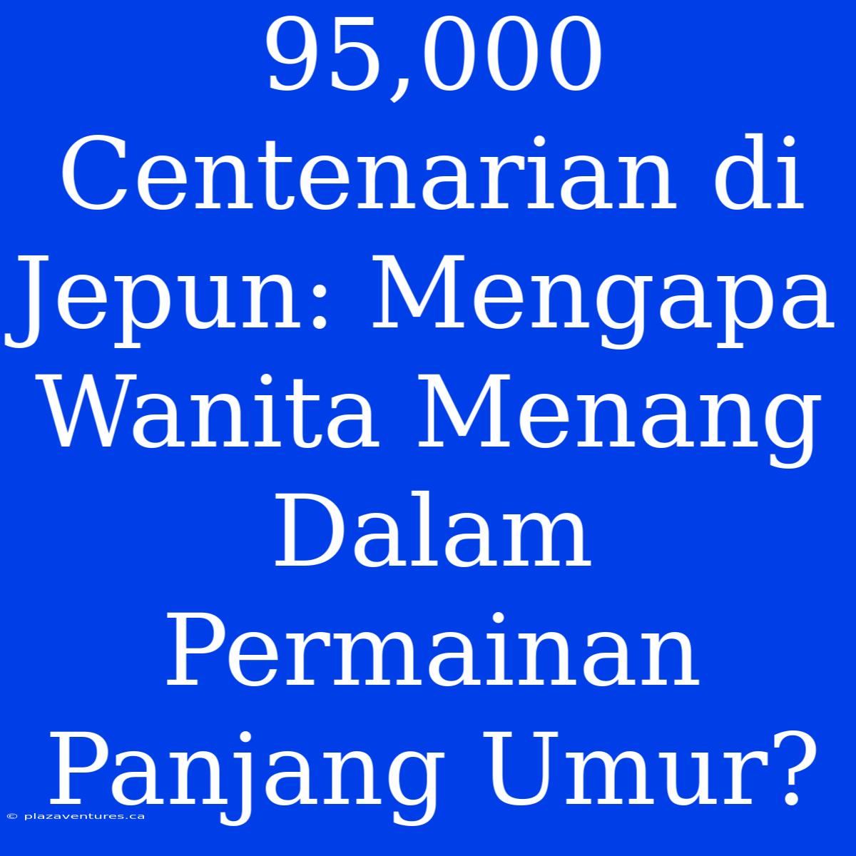 95,000 Centenarian Di Jepun: Mengapa Wanita Menang Dalam Permainan Panjang Umur?