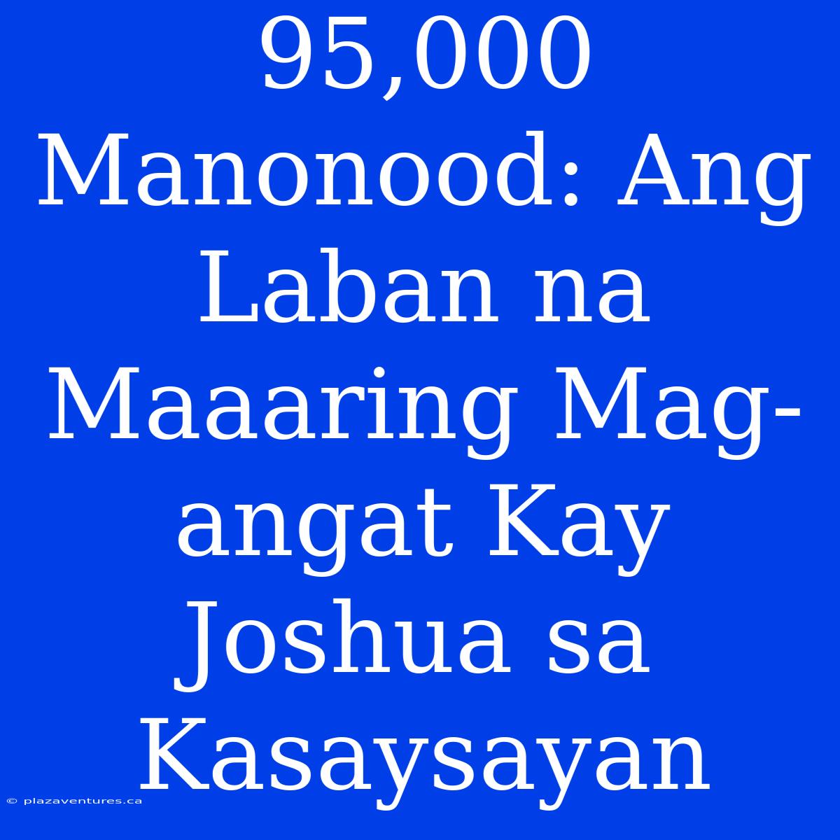 95,000 Manonood: Ang Laban Na Maaaring Mag-angat Kay Joshua Sa Kasaysayan