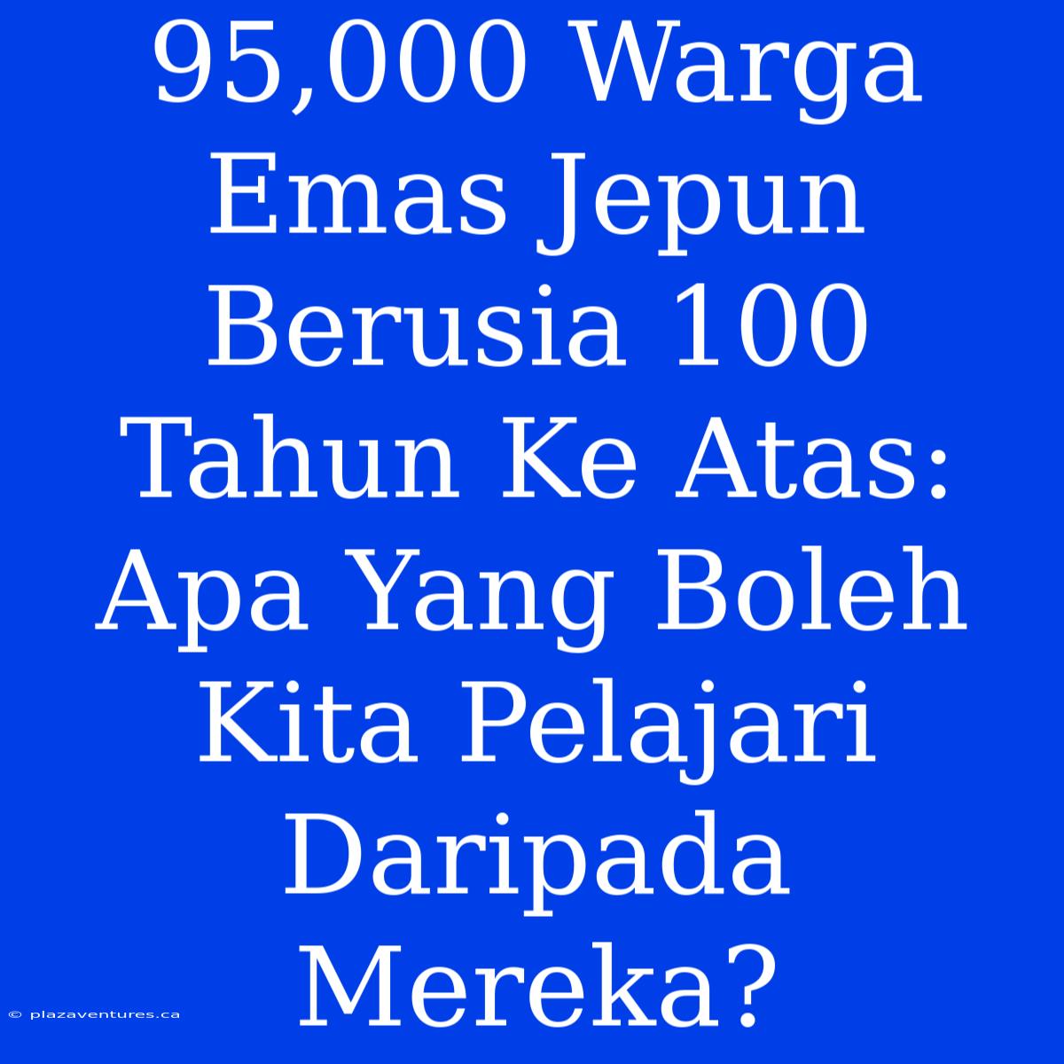 95,000 Warga Emas Jepun Berusia 100 Tahun Ke Atas: Apa Yang Boleh Kita Pelajari Daripada Mereka?