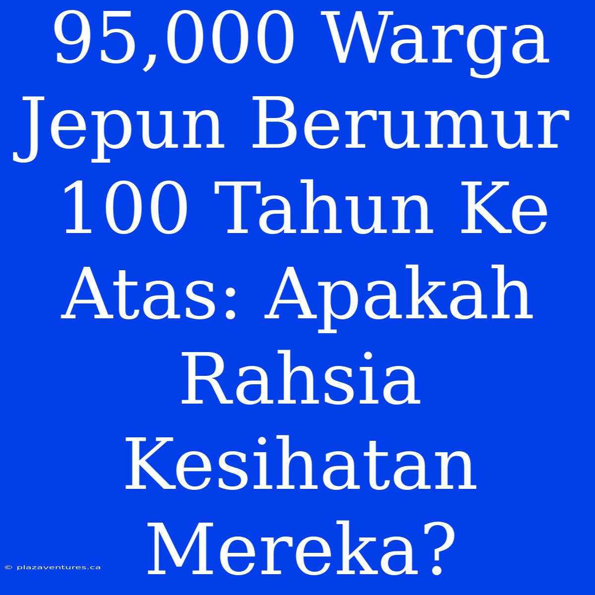 95,000 Warga Jepun Berumur 100 Tahun Ke Atas: Apakah Rahsia Kesihatan Mereka?