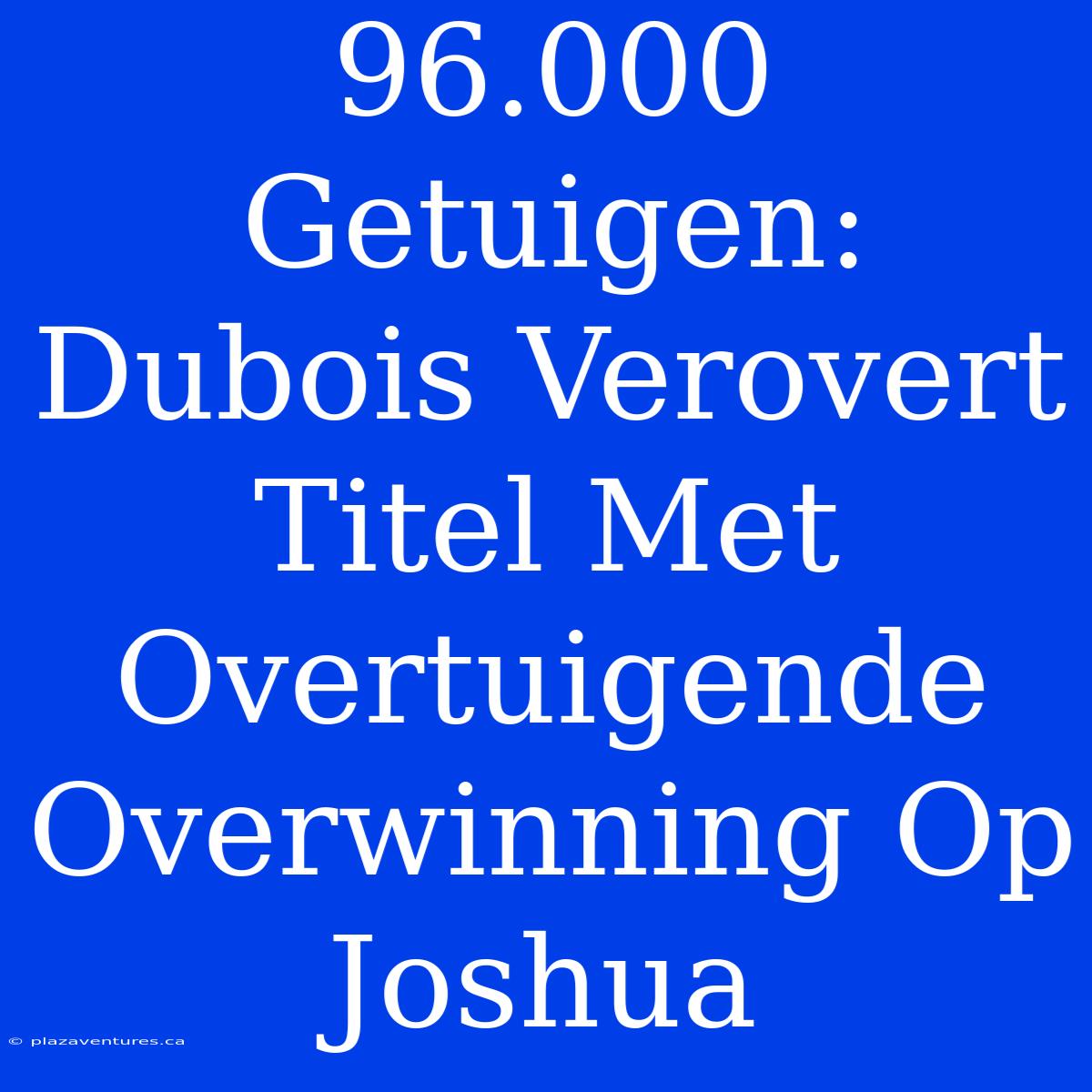 96.000 Getuigen: Dubois Verovert Titel Met Overtuigende Overwinning Op Joshua