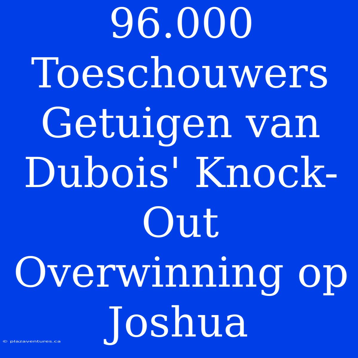 96.000 Toeschouwers Getuigen Van Dubois' Knock-Out Overwinning Op Joshua