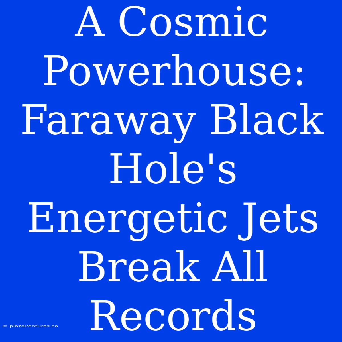 A Cosmic Powerhouse: Faraway Black Hole's Energetic Jets Break All Records