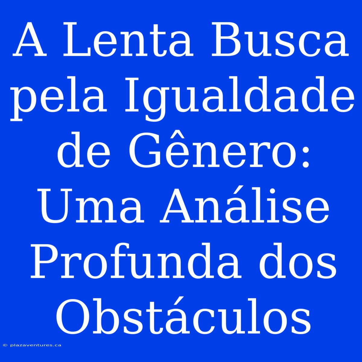 A Lenta Busca Pela Igualdade De Gênero: Uma Análise Profunda Dos Obstáculos