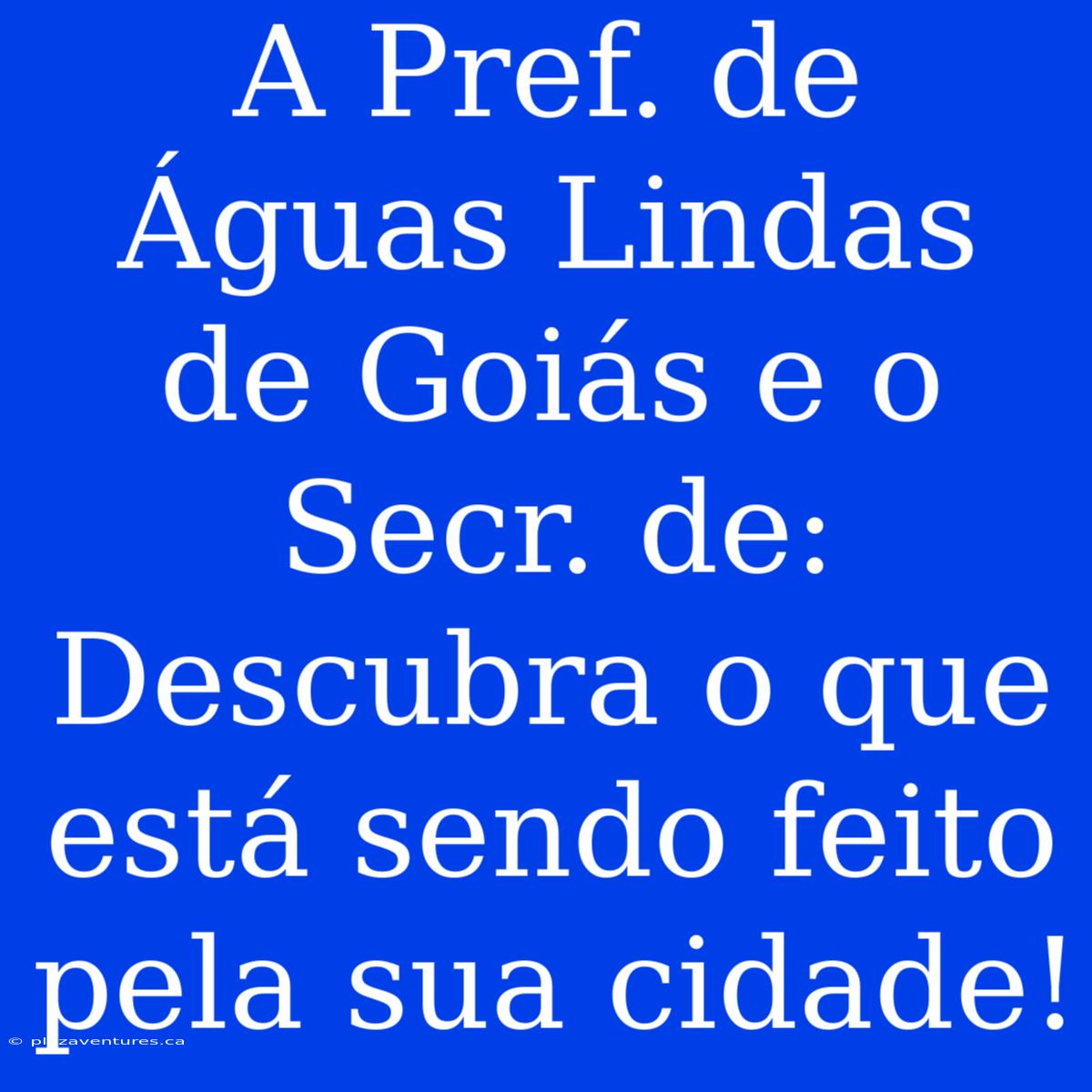 A Pref. De Águas Lindas De Goiás E O Secr. De: Descubra O Que Está Sendo Feito Pela Sua Cidade!