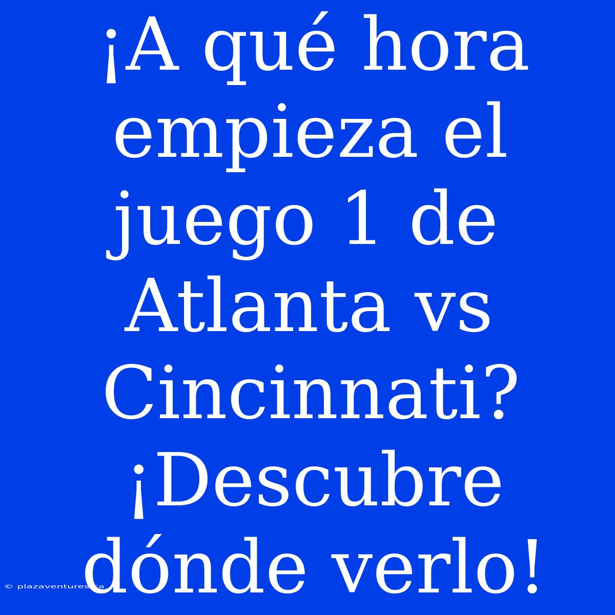 ¡A Qué Hora Empieza El Juego 1 De Atlanta Vs Cincinnati? ¡Descubre Dónde Verlo!