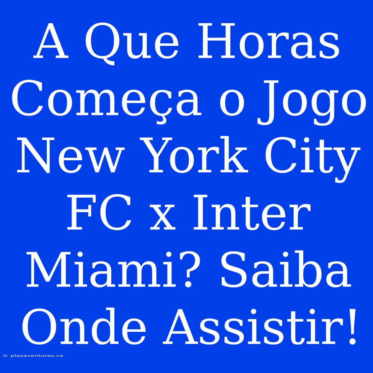 A Que Horas Começa O Jogo New York City FC X Inter Miami? Saiba Onde Assistir!