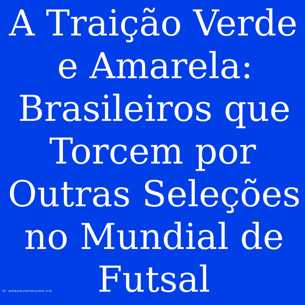 A Traição Verde E Amarela: Brasileiros Que Torcem Por Outras Seleções No Mundial De Futsal