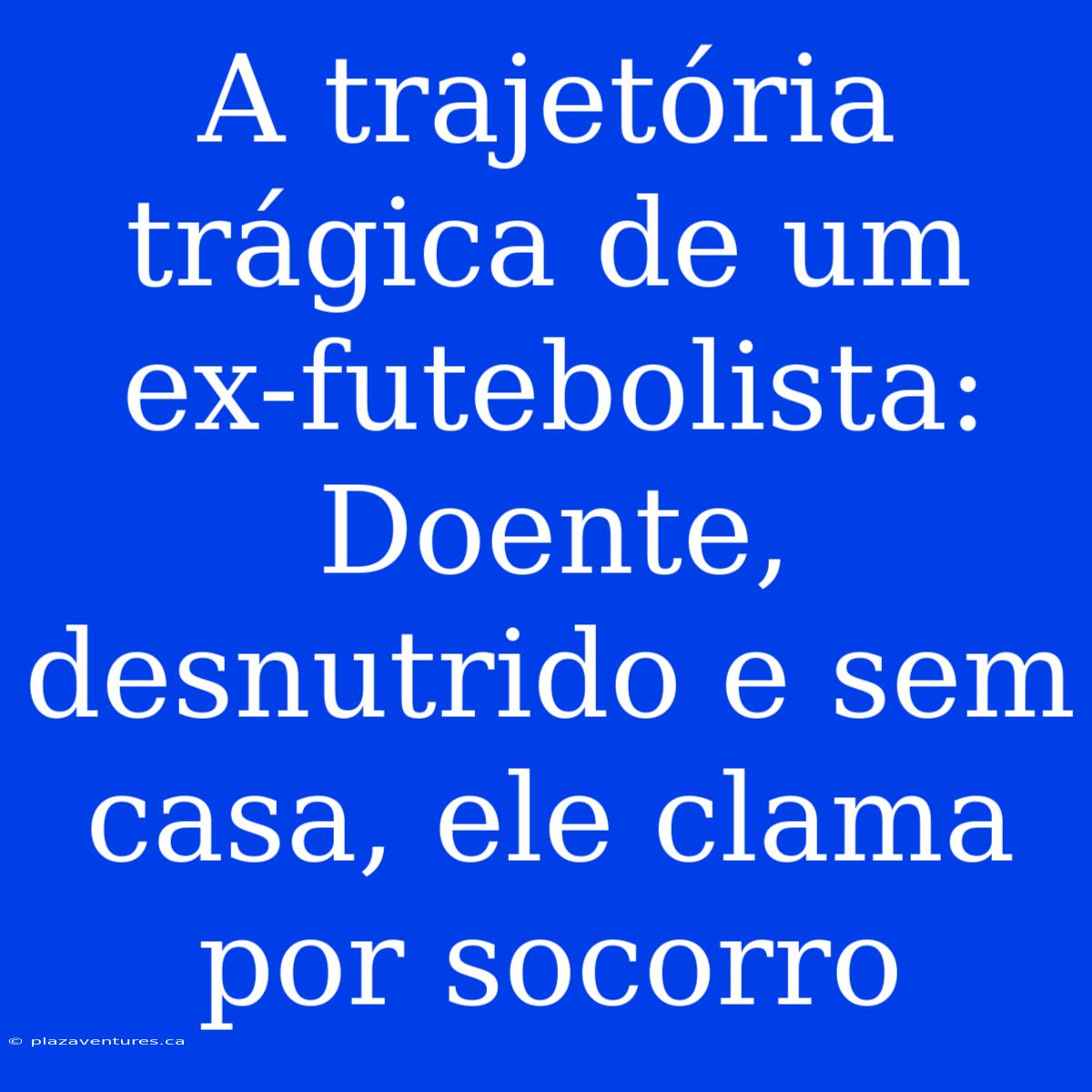 A Trajetória Trágica De Um Ex-futebolista: Doente, Desnutrido E Sem Casa, Ele Clama Por Socorro