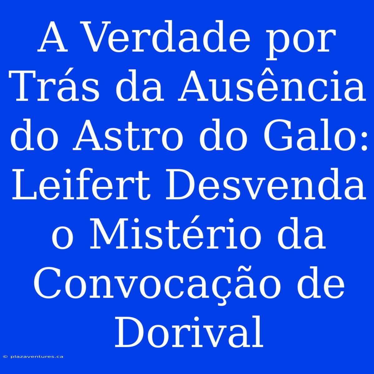 A Verdade Por Trás Da Ausência Do Astro Do Galo: Leifert Desvenda O Mistério Da Convocação De Dorival