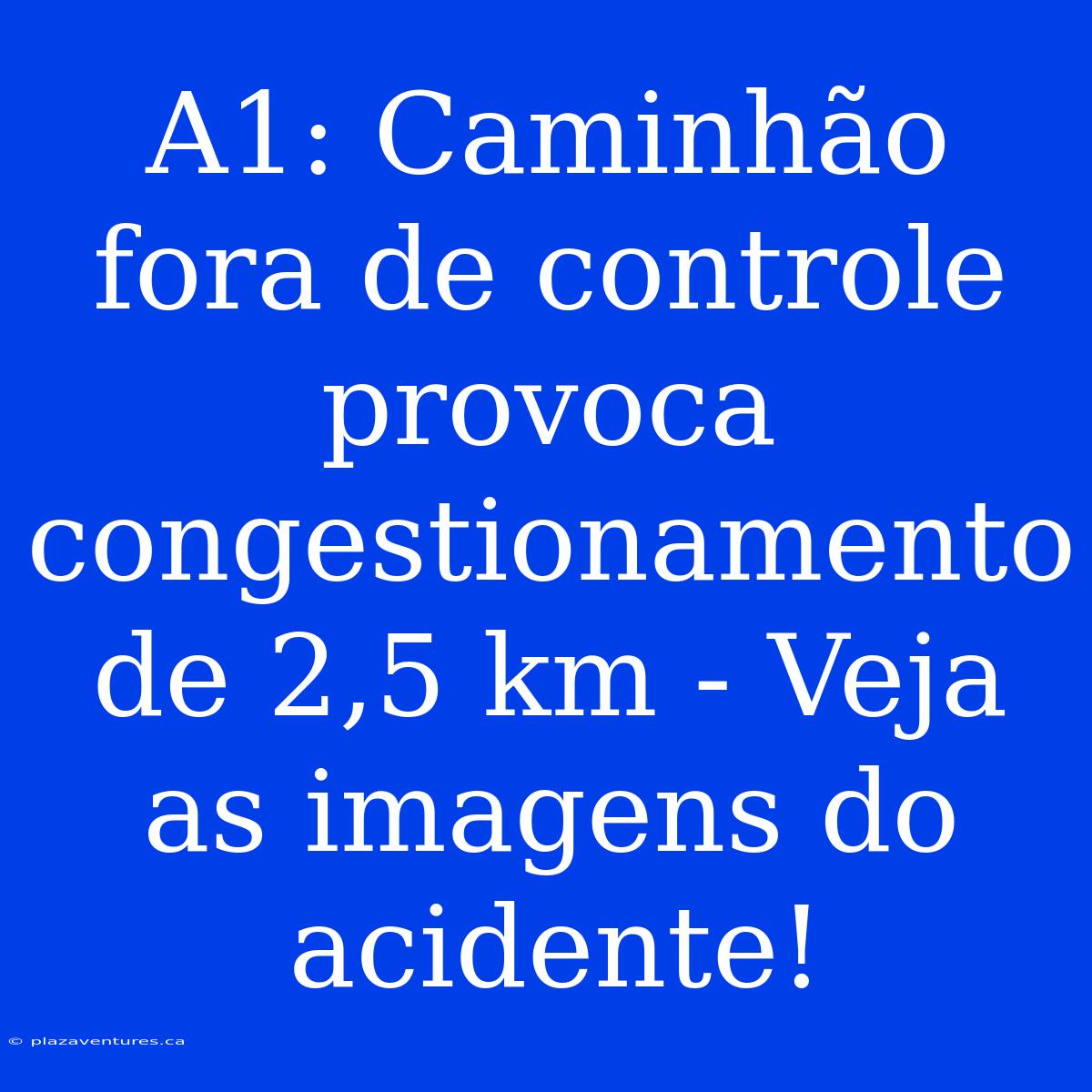 A1: Caminhão Fora De Controle Provoca Congestionamento De 2,5 Km - Veja As Imagens Do Acidente!