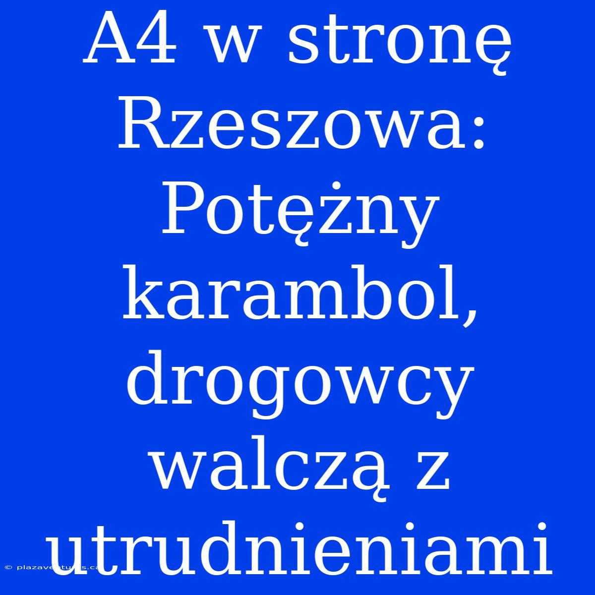 A4 W Stronę Rzeszowa: Potężny Karambol, Drogowcy Walczą Z Utrudnieniami