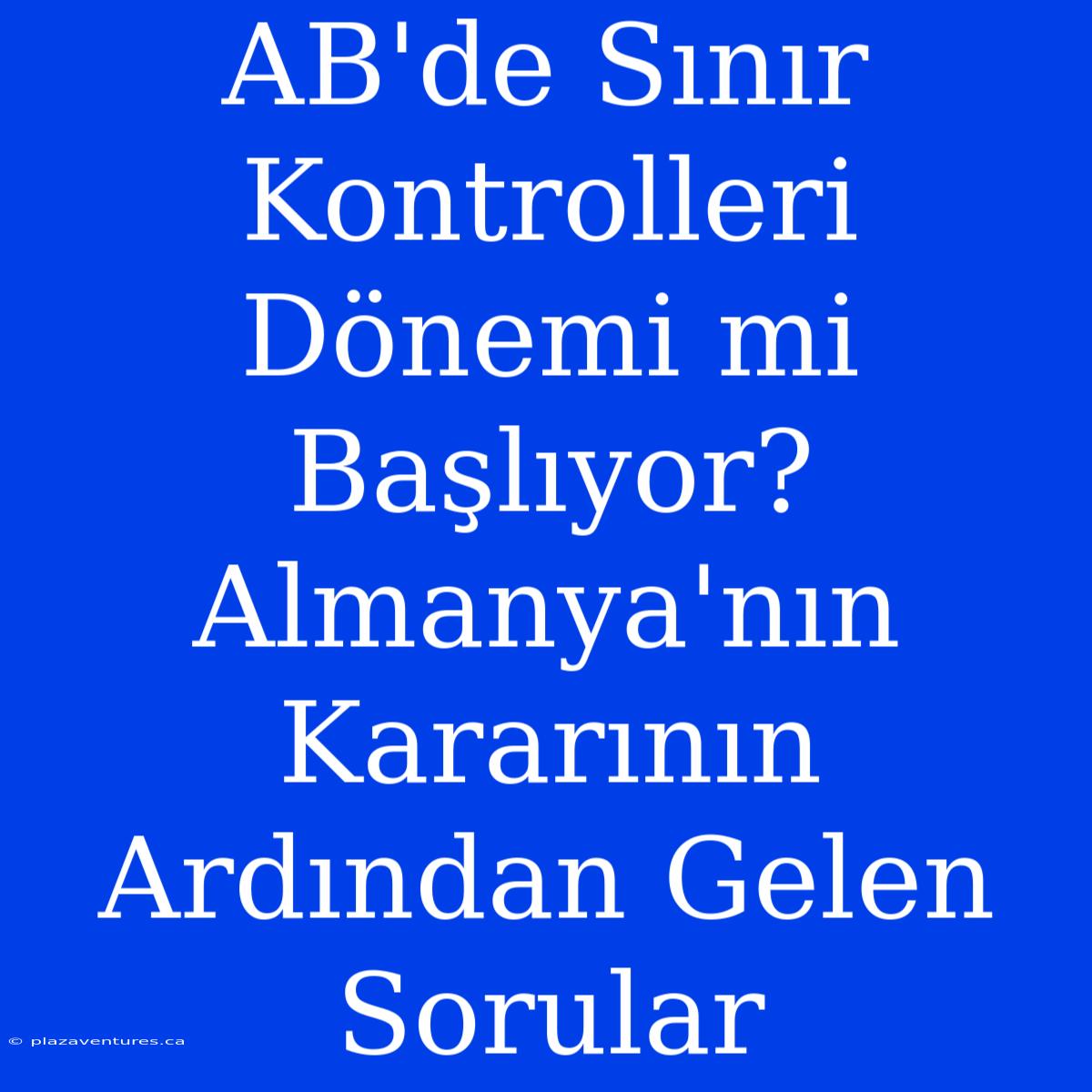 AB'de Sınır Kontrolleri Dönemi Mi Başlıyor? Almanya'nın Kararının Ardından Gelen Sorular