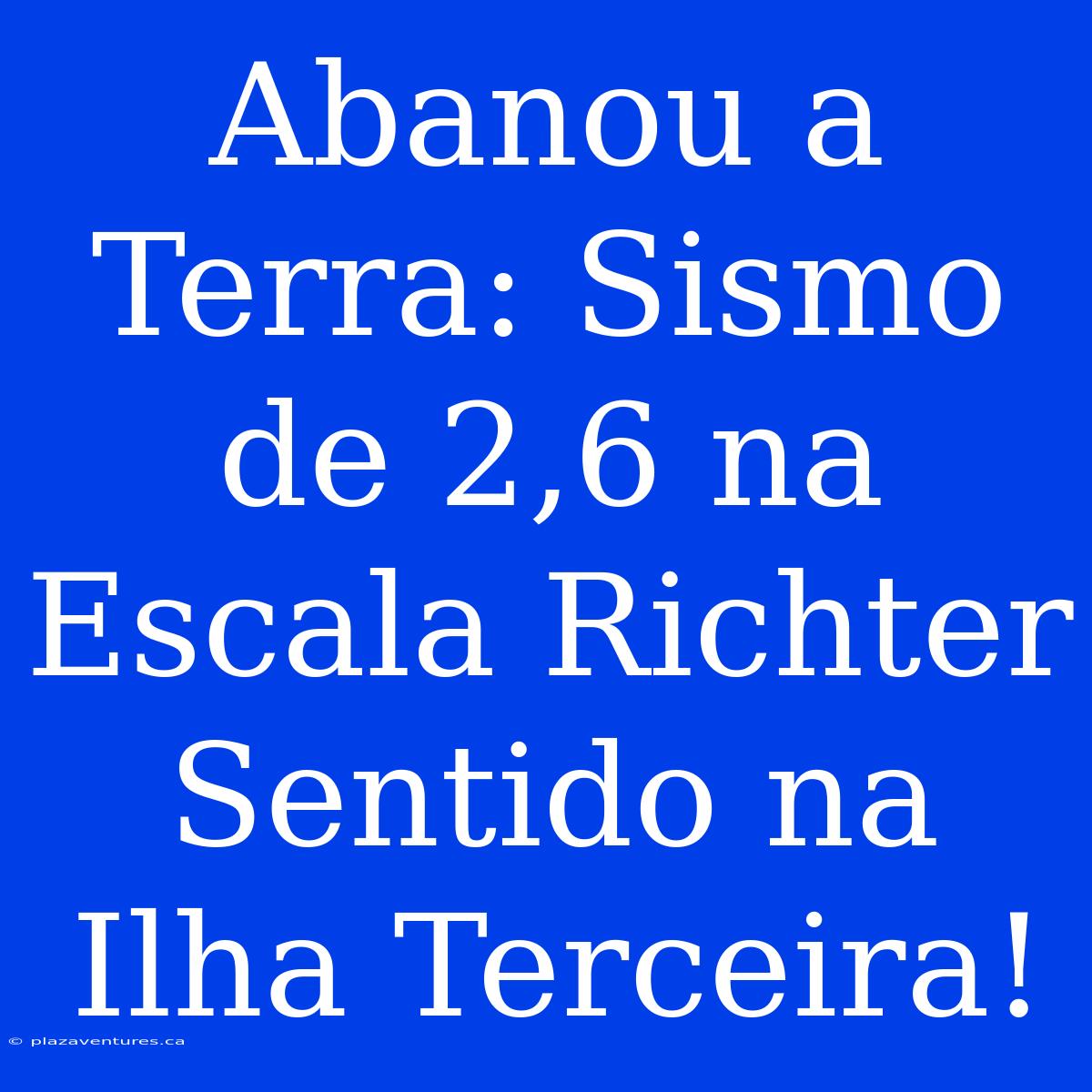 Abanou A Terra: Sismo De 2,6 Na Escala Richter Sentido Na Ilha Terceira!