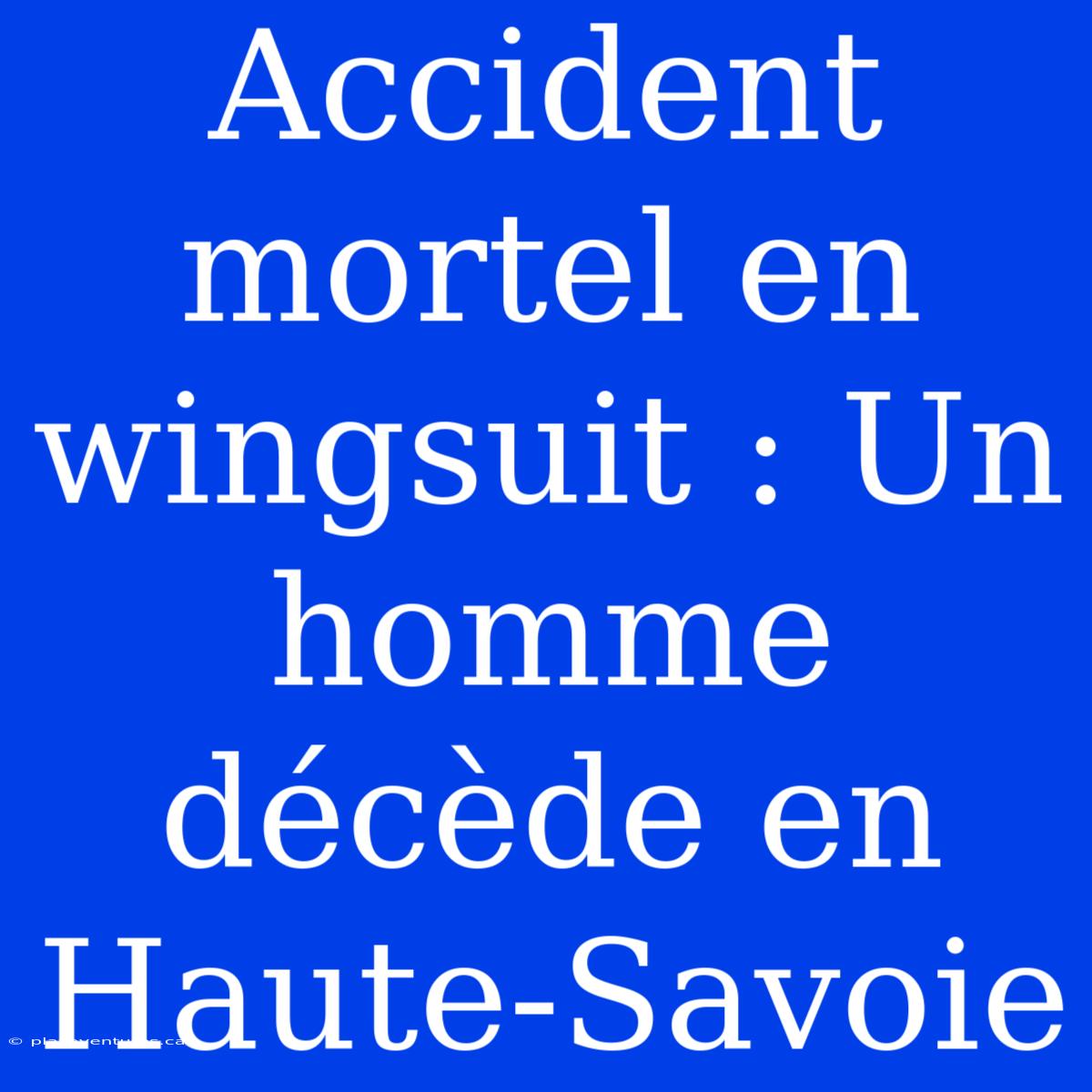 Accident Mortel En Wingsuit : Un Homme Décède En Haute-Savoie