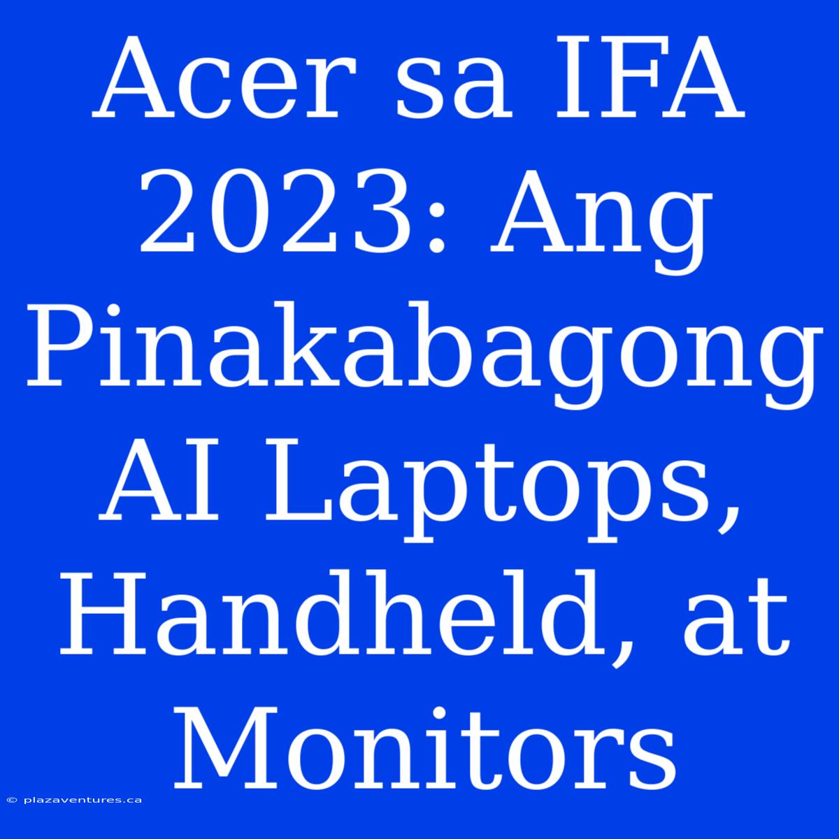 Acer Sa IFA 2023: Ang Pinakabagong AI Laptops, Handheld, At Monitors