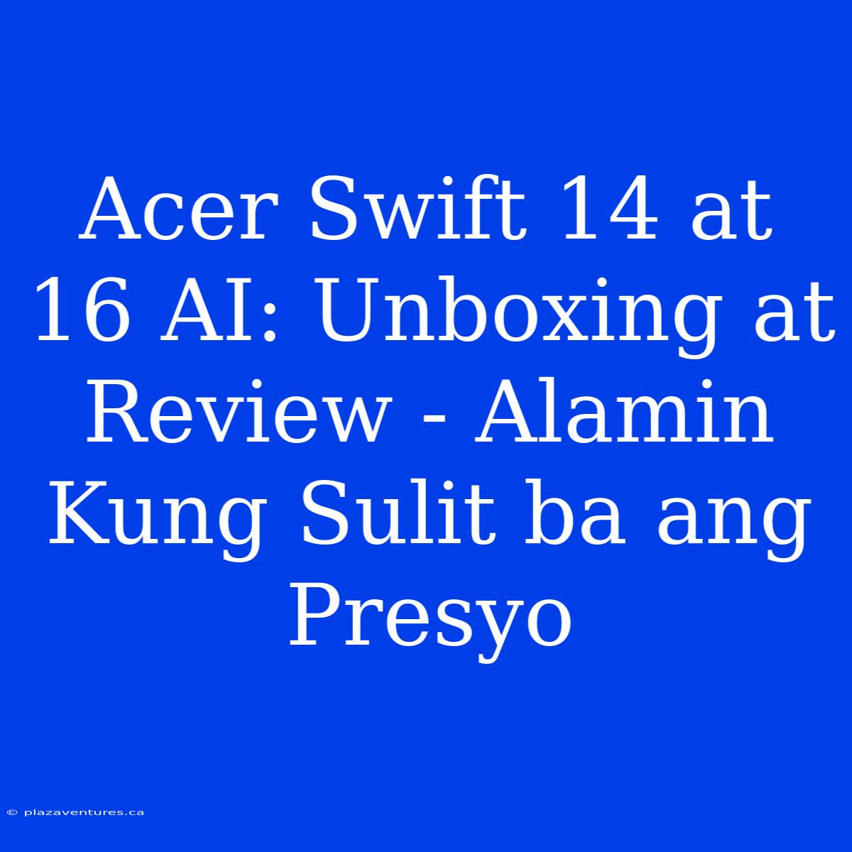 Acer Swift 14 At 16 AI: Unboxing At Review - Alamin Kung Sulit Ba Ang Presyo