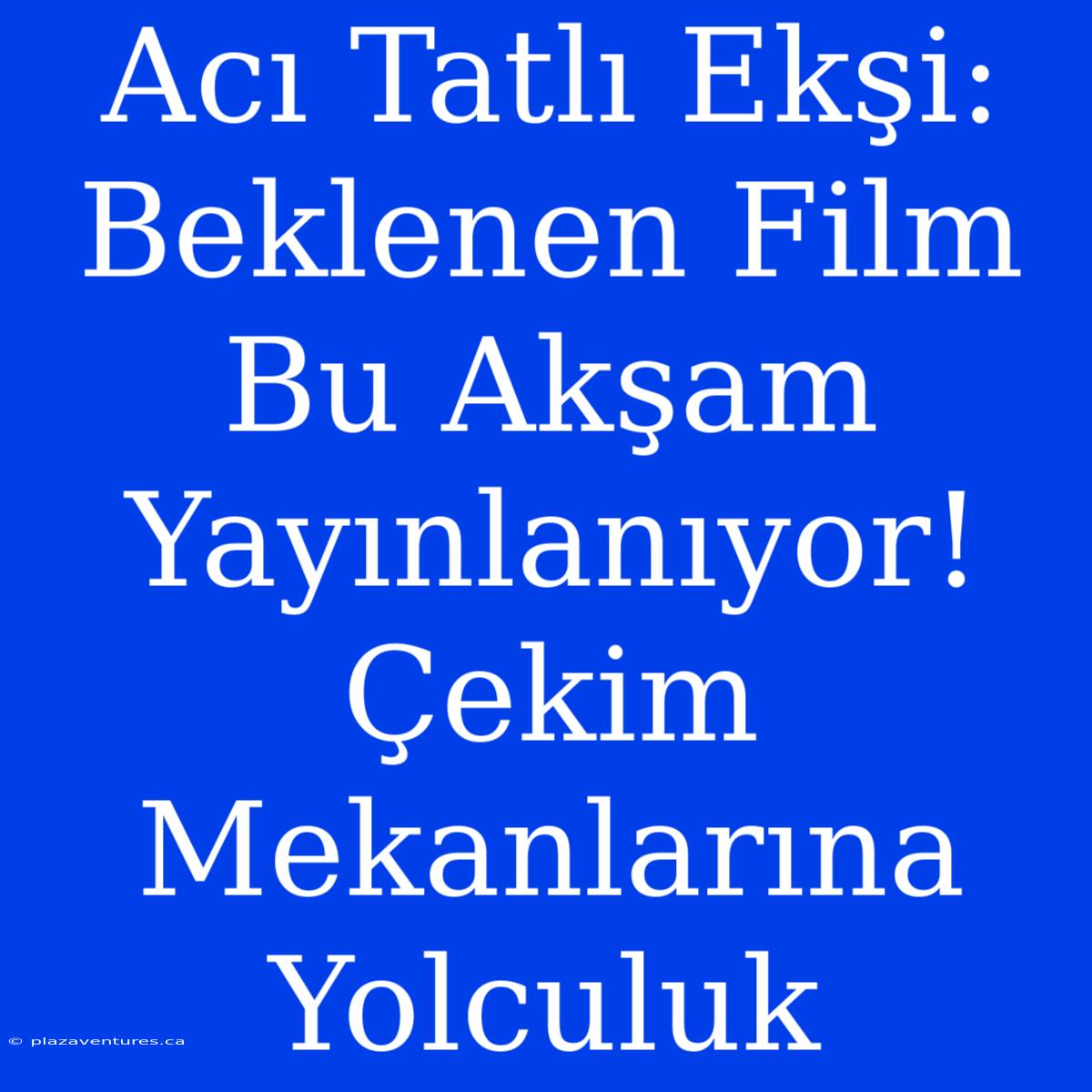 Acı Tatlı Ekşi:  Beklenen Film Bu Akşam Yayınlanıyor!  Çekim Mekanlarına Yolculuk