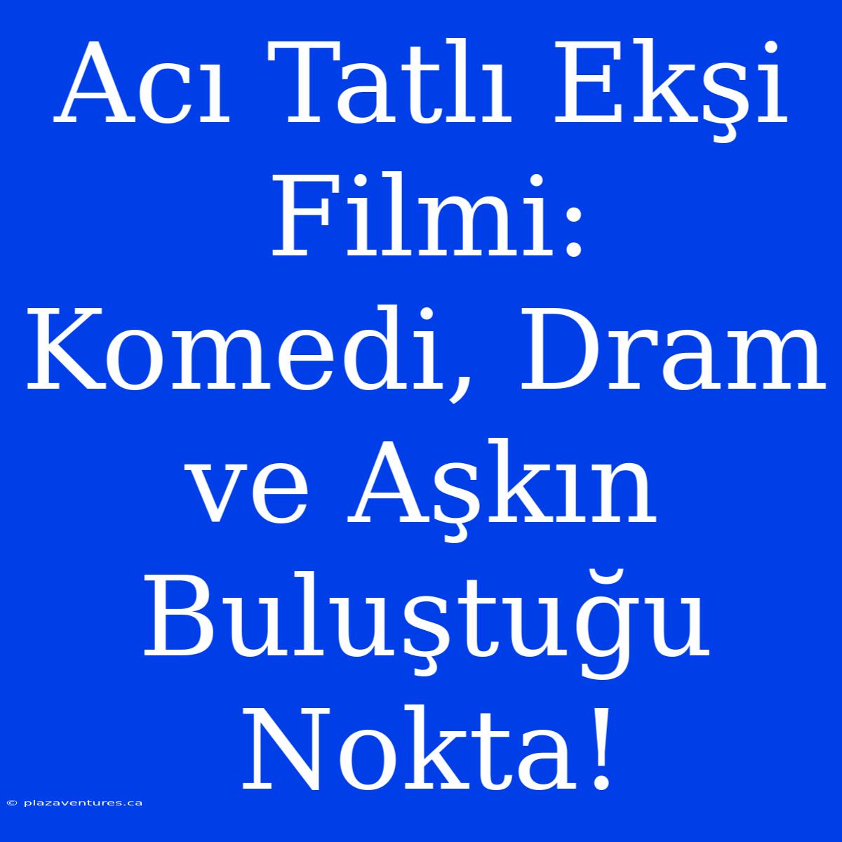 Acı Tatlı Ekşi Filmi: Komedi, Dram Ve Aşkın Buluştuğu Nokta!