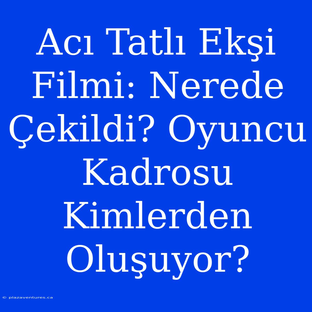 Acı Tatlı Ekşi Filmi: Nerede Çekildi? Oyuncu Kadrosu Kimlerden Oluşuyor?