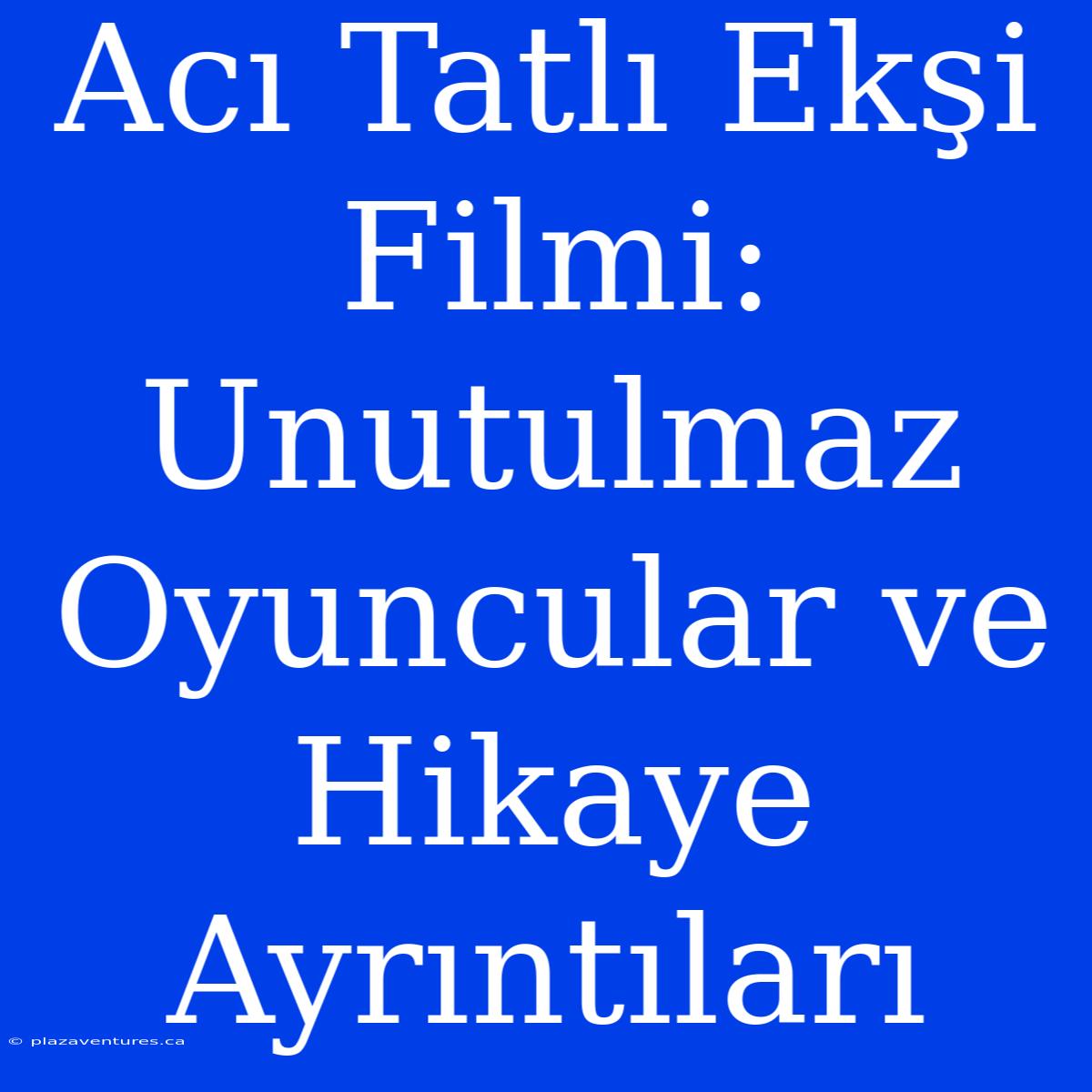 Acı Tatlı Ekşi Filmi: Unutulmaz Oyuncular Ve Hikaye Ayrıntıları