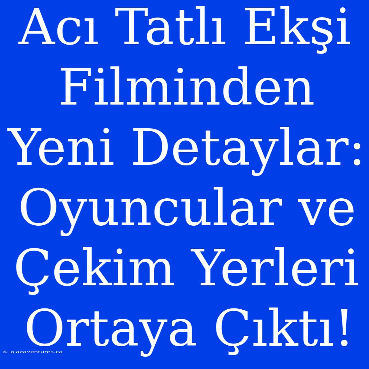 Acı Tatlı Ekşi Filminden Yeni Detaylar: Oyuncular Ve Çekim Yerleri Ortaya Çıktı!