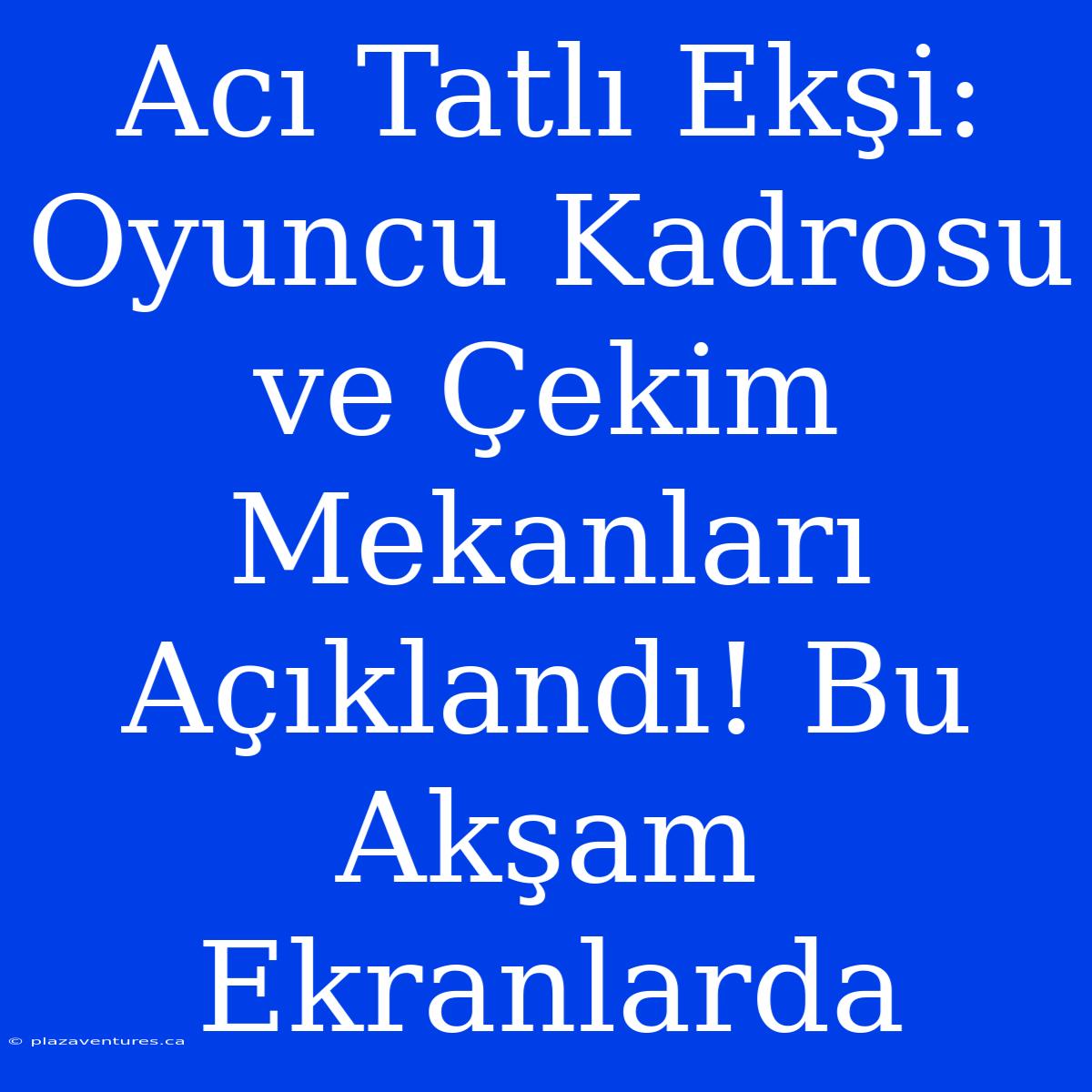 Acı Tatlı Ekşi: Oyuncu Kadrosu Ve Çekim Mekanları Açıklandı! Bu Akşam Ekranlarda