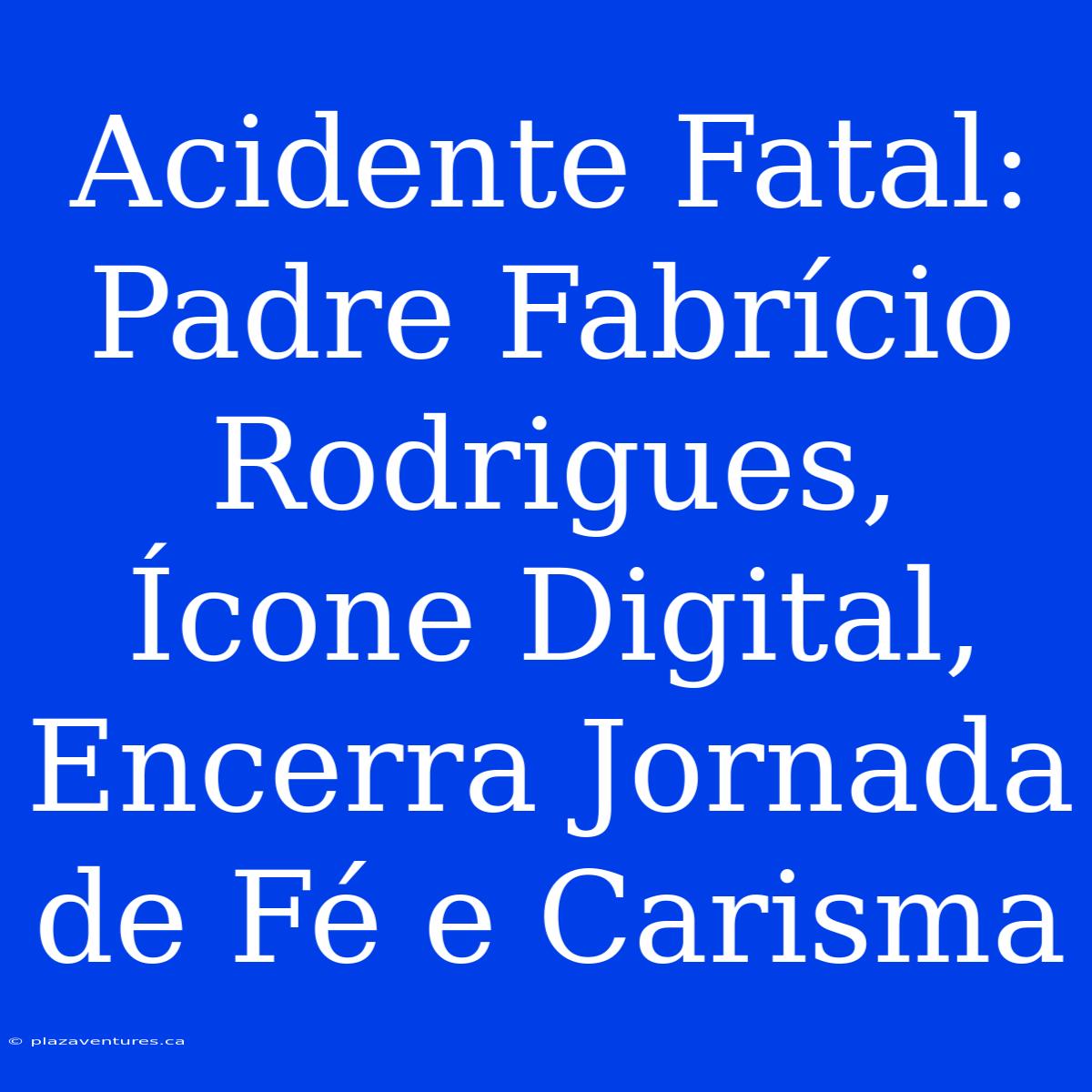 Acidente Fatal: Padre Fabrício Rodrigues, Ícone Digital, Encerra Jornada De Fé E Carisma