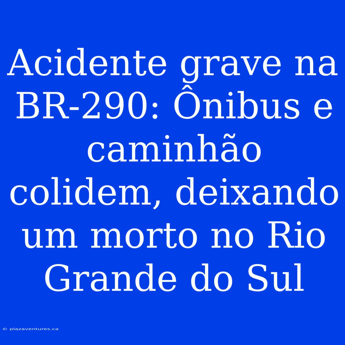 Acidente Grave Na BR-290: Ônibus E Caminhão Colidem, Deixando Um Morto No Rio Grande Do Sul