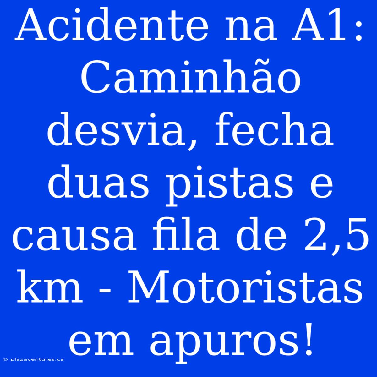 Acidente Na A1: Caminhão Desvia, Fecha Duas Pistas E Causa Fila De 2,5 Km - Motoristas Em Apuros!